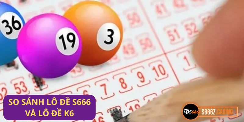 so sánh lô đề S666 và lô đề K6