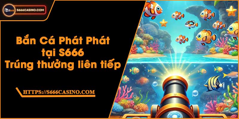 Bắn Cá Phát Phát tại S666 - Trúng thưởng liên tiếp