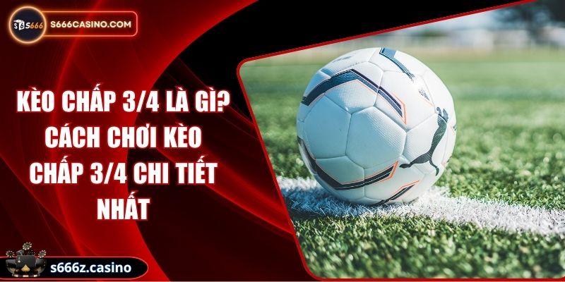 Kèo Chấp 3/4 Là Gì? Cách Chơi Kèo Chấp 3/4 Chi Tiết Nhất