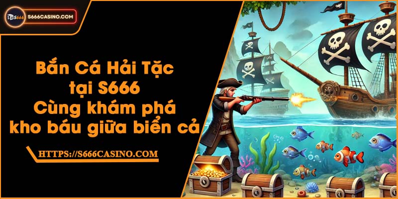 Bắn Cá Hải Tặc tại S666 - Cùng khám phá kho báu giữa biển cả