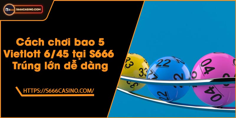 Cách chơi bao 5 Vietlott 6/45 tại S666 - Trúng lớn dễ dàng